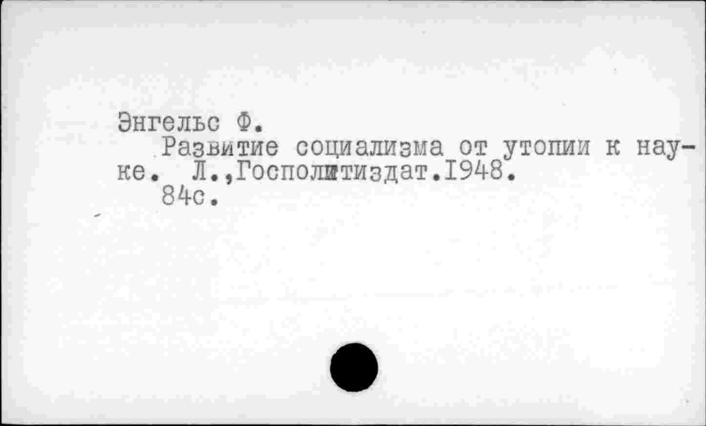 ﻿Энгельс Ф.
Развитие социализма от утопии к науке. Л. ,Госполитиздат.1948.
84с.